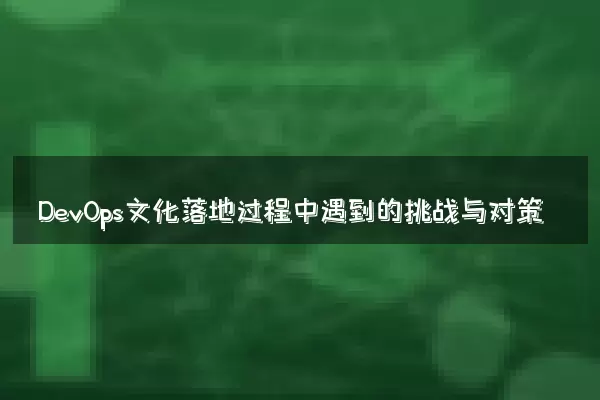 DevOps文化落地过程中遇到的挑战与对策