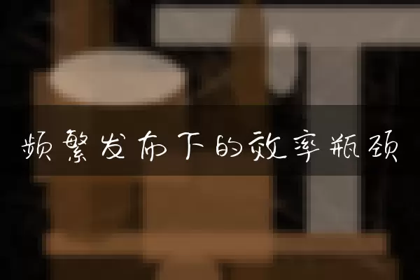 频繁发布下的效率瓶颈