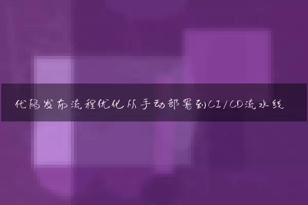 代码发布流程优化从手动部署到CI/CD流水线