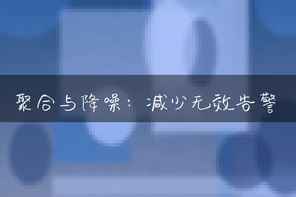 聚合与降噪：减少无效告警