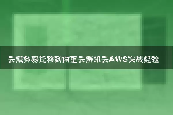 云服务器迁移到阿里云腾讯云AWS实战经验