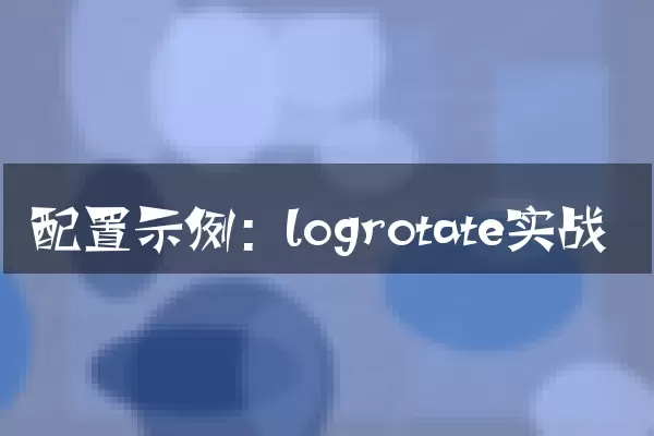 配置示例：logrotate实战
