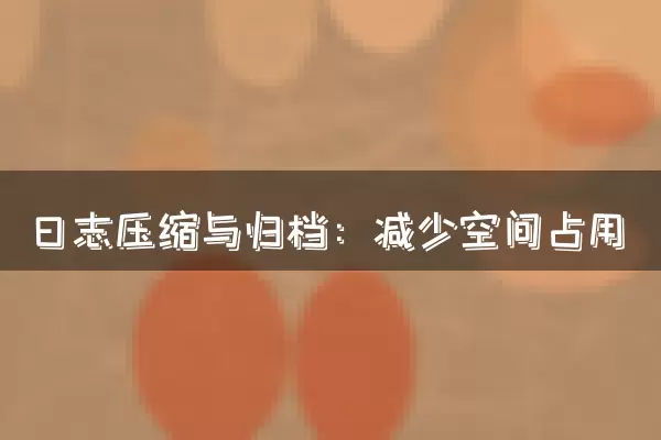 日志压缩与归档：减少空间占用