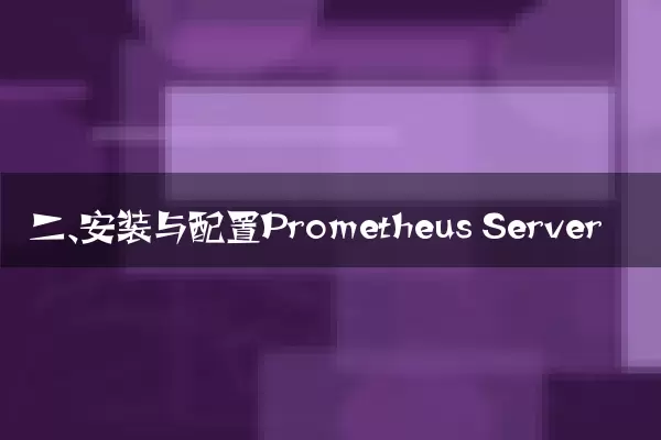 二、安装与配置Prometheus Server