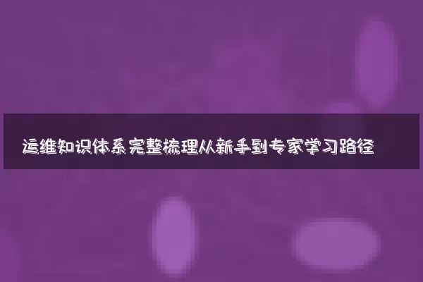 运维知识体系完整梳理从新手到专家学习路径