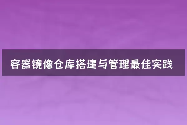 容器镜像仓库搭建与管理最佳实践