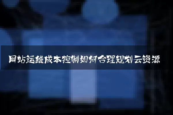 网站运维成本控制如何合理规划云资源