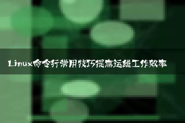 Linux命令行常用技巧提高运维工作效率
