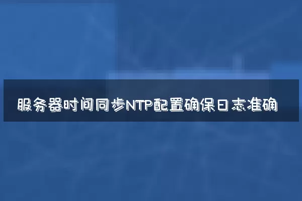 服务器时间同步NTP配置确保日志准确