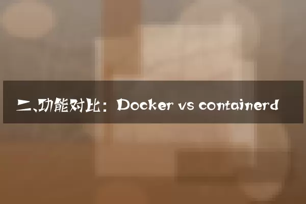 二、功能对比：Docker vs containerd