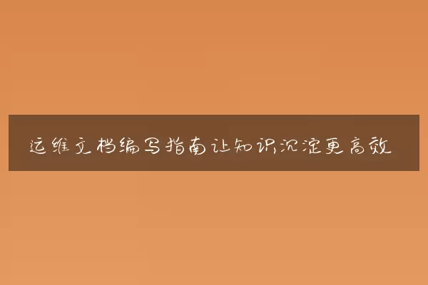 运维文档编写指南让知识沉淀更高效