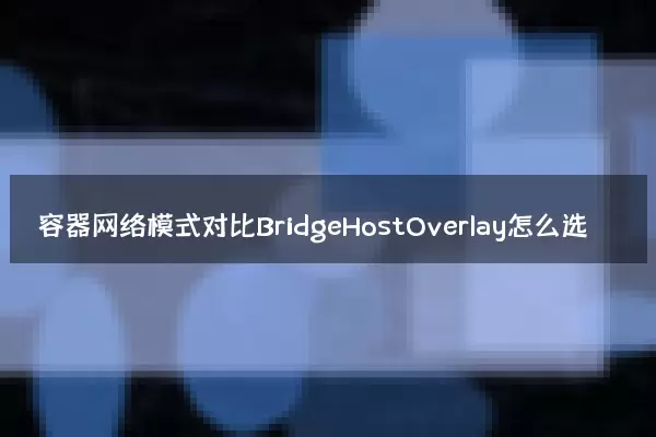 容器网络模式对比BridgeHostOverlay怎么选
