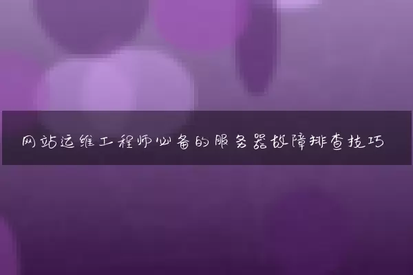 网站运维工程师必备的服务器故障排查技巧