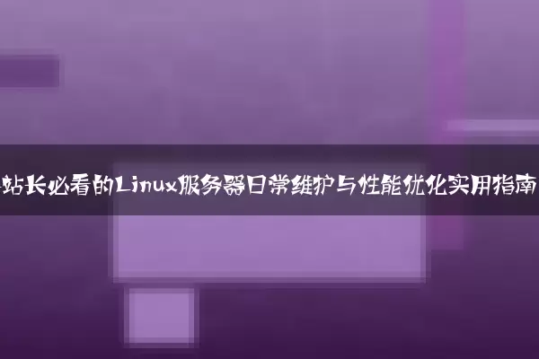 新手站长必看的Linux服务器日常维护与性能优化实用指南
