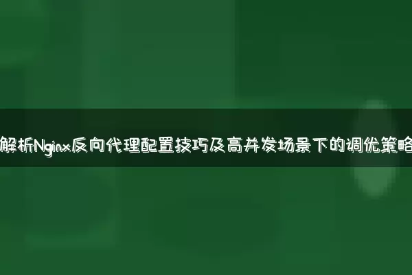 深入解析Nginx反向代理配置技巧及高并发场景下的调优策略