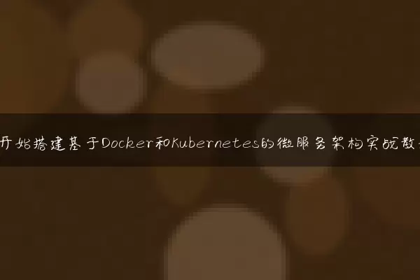 从零开始搭建基于Docker和Kubernetes的微服务架构实战教程