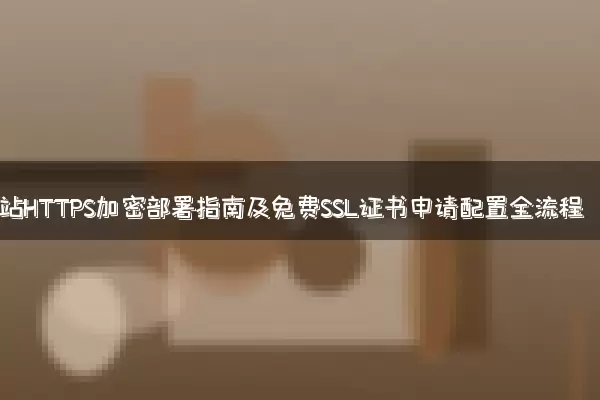 网站HTTPS加密部署指南及免费SSL证书申请配置全流程
