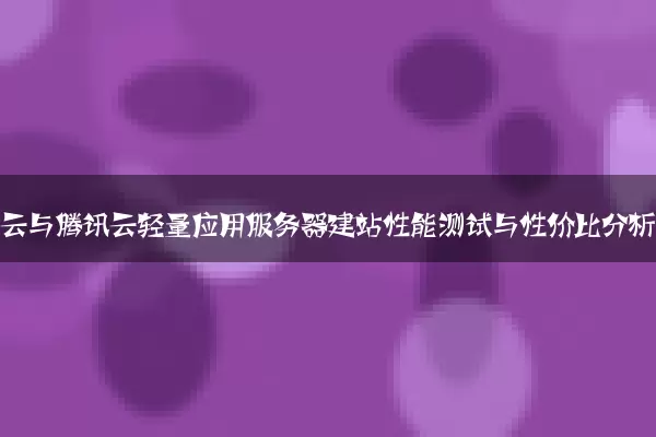 阿里云与腾讯云轻量应用服务器建站性能测试与性价比分析