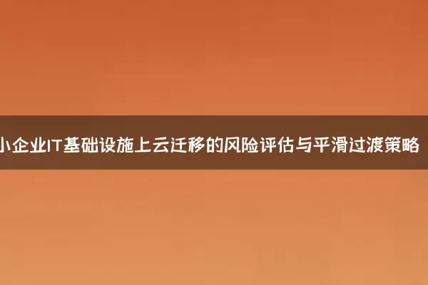 中小企业IT基础设施上云迁移的风险评估与平滑过渡策略