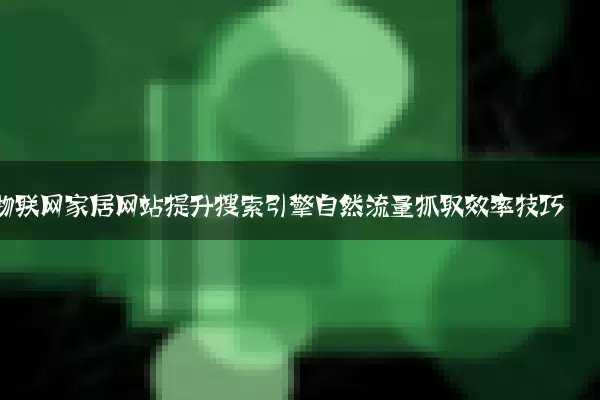 物联网家居网站提升搜索引擎自然流量抓取效率技巧