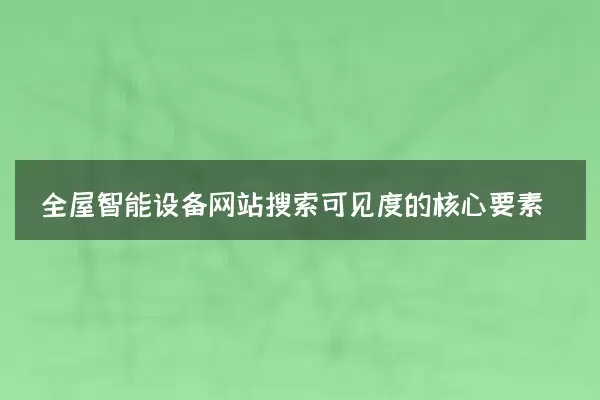 全屋智能设备网站搜索可见度的核心要素