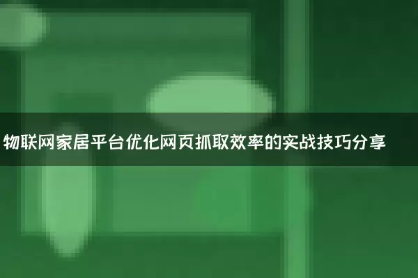 物联网家居平台优化网页抓取效率的实战技巧分享