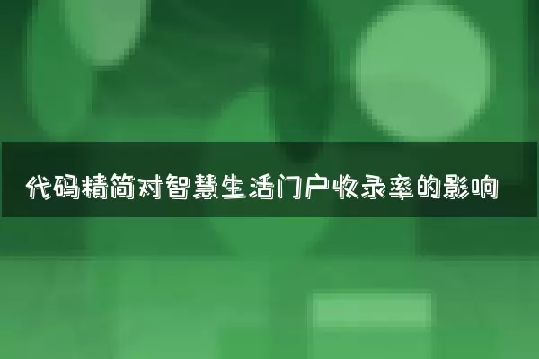 代码精简对智慧生活门户收录率的影响