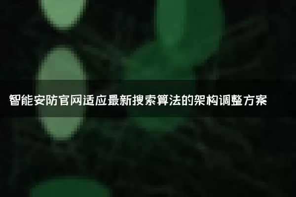 智能安防官网适应最新搜索算法的架构调整方案