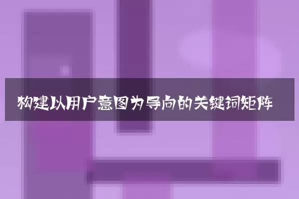 构建以用户意图为导向的关键词矩阵