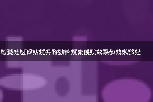 智慧社区网站提升移动端搜索展现效果的技术路径