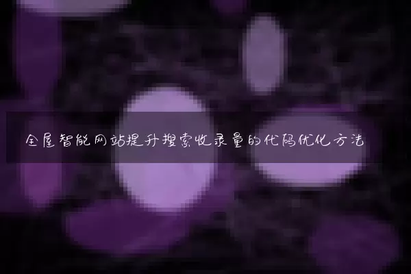 全屋智能网站提升搜索收录量的代码优化方法