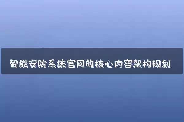 智能安防系统官网的核心内容架构规划
