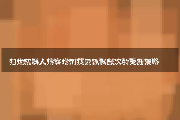 扫地机器人博客增加搜索抓取频次的更新策略