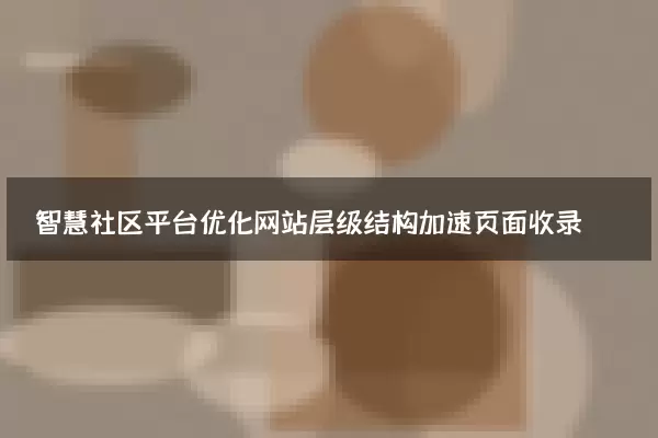 智慧社区平台优化网站层级结构加速页面收录
