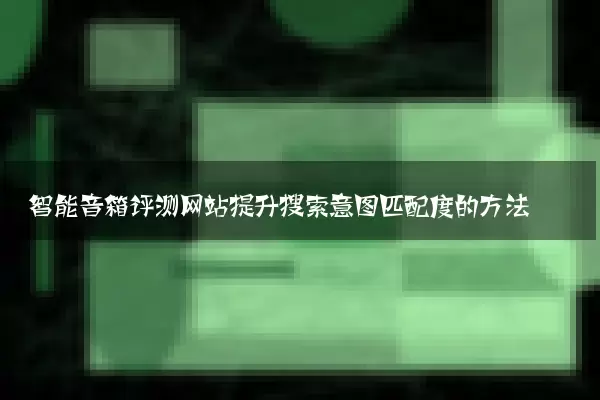 智能音箱评测网站提升搜索意图匹配度的方法
