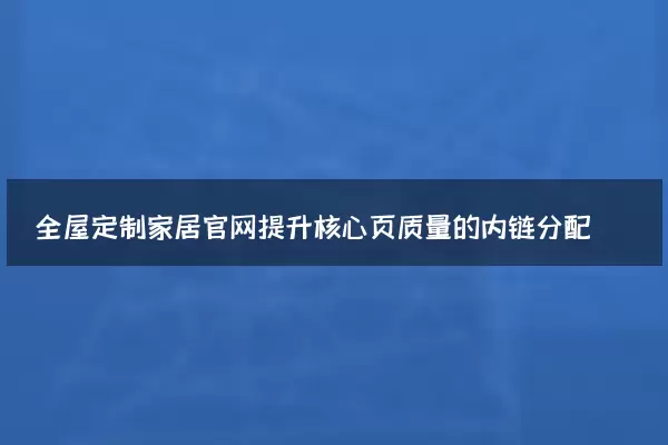 全屋定制家居官网提升核心页质量的内链分配