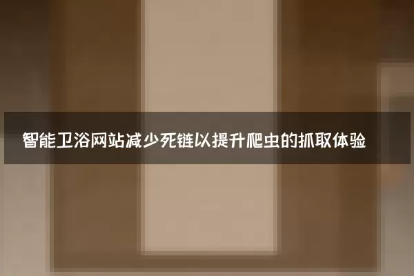 智能卫浴网站减少死链以提升爬虫的抓取体验