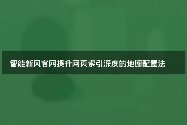 智能新风官网提升网页索引深度的地图配置法