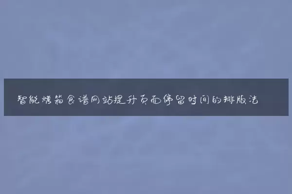智能烤箱食谱网站提升页面停留时间的排版法