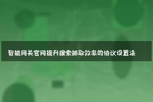 智能网关官网提升搜索抓取效率的协议设置法
