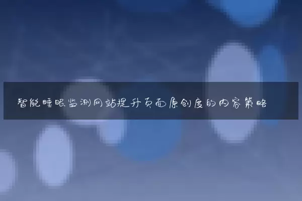 智能睡眠监测网站提升页面原创度的内容策略
