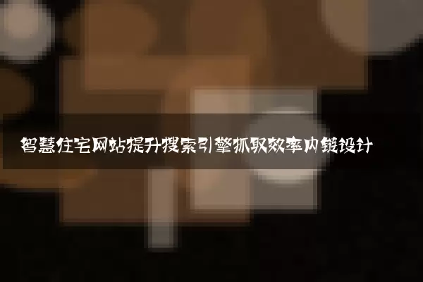 智慧住宅网站提升搜索引擎抓取效率内链设计
