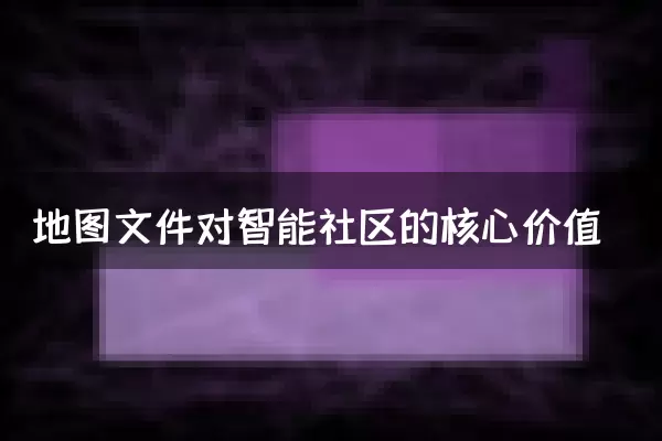 地图文件对智能社区的核心价值