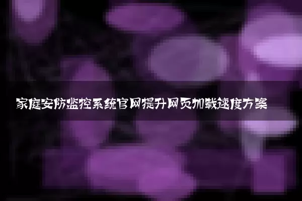 家庭安防监控系统官网提升网页加载速度方案