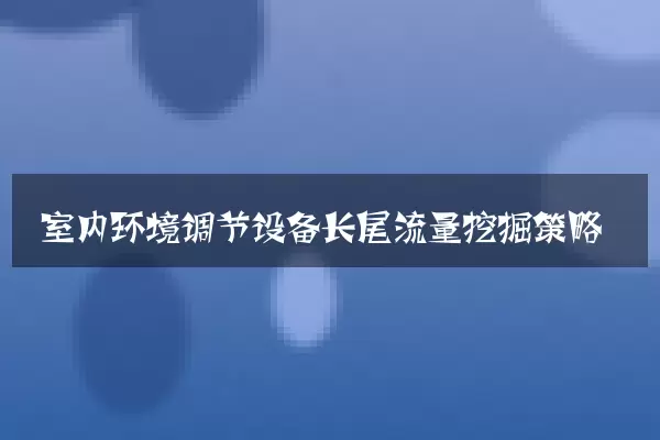 室内环境调节设备长尾流量挖掘策略