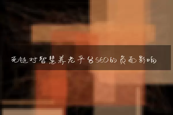 死链对智慧养老平台SEO的负面影响