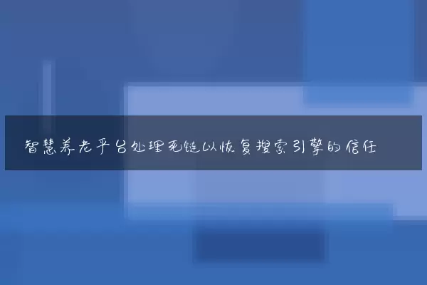 智慧养老平台处理死链以恢复搜索引擎的信任