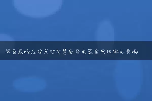 服务器响应时间对智慧厨房电器官网爬取的影响