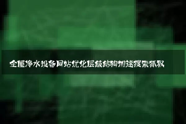 全屋净水设备网站优化层级结构加速搜索抓取