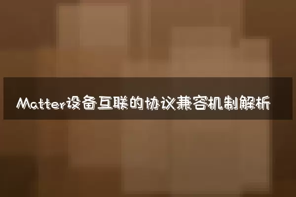 Matter设备互联的协议兼容机制解析